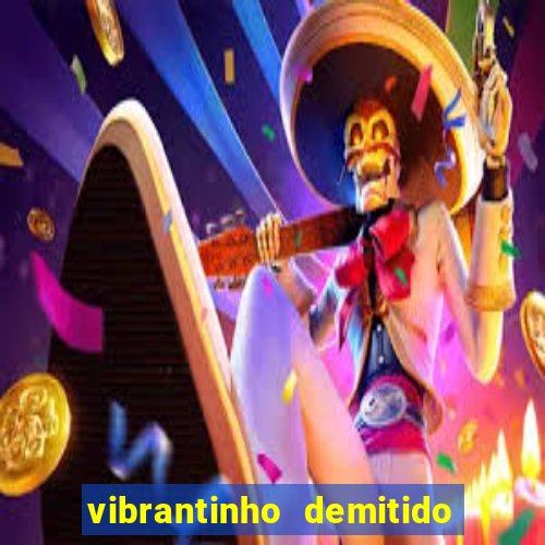 vibrantinho demitido do alterosa esporte